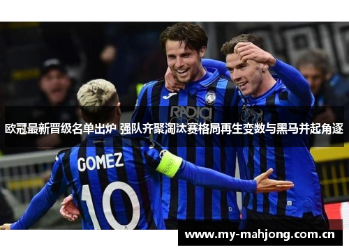 欧冠最新晋级名单出炉 强队齐聚淘汰赛格局再生变数与黑马并起角逐